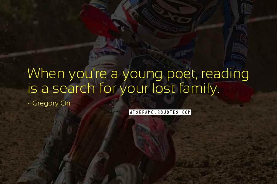 Gregory Orr Quotes: When you're a young poet, reading is a search for your lost family.