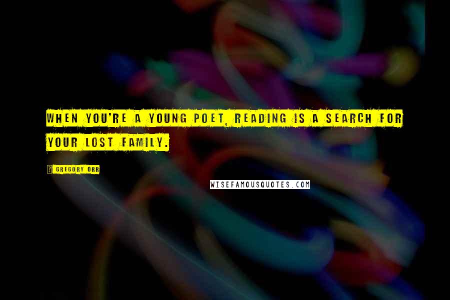 Gregory Orr Quotes: When you're a young poet, reading is a search for your lost family.