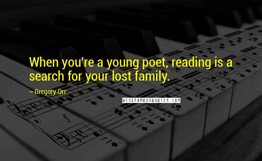 Gregory Orr Quotes: When you're a young poet, reading is a search for your lost family.