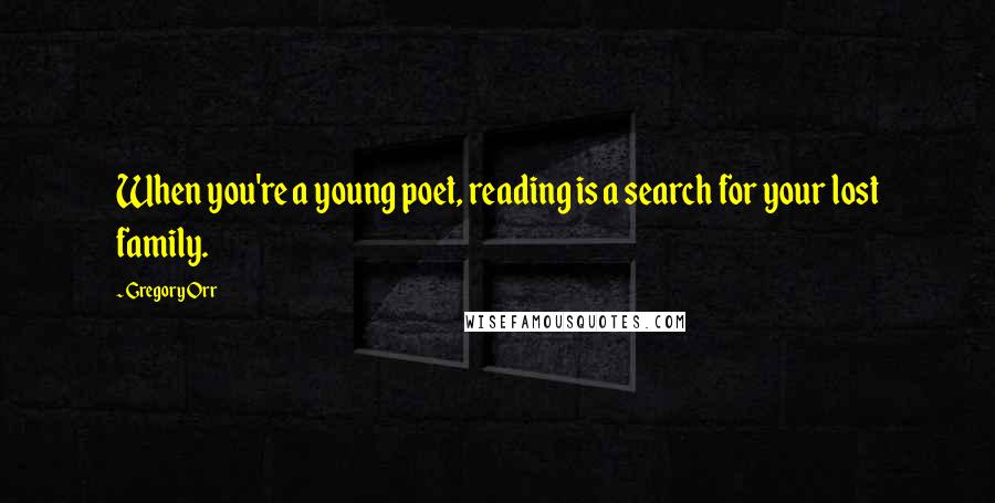 Gregory Orr Quotes: When you're a young poet, reading is a search for your lost family.