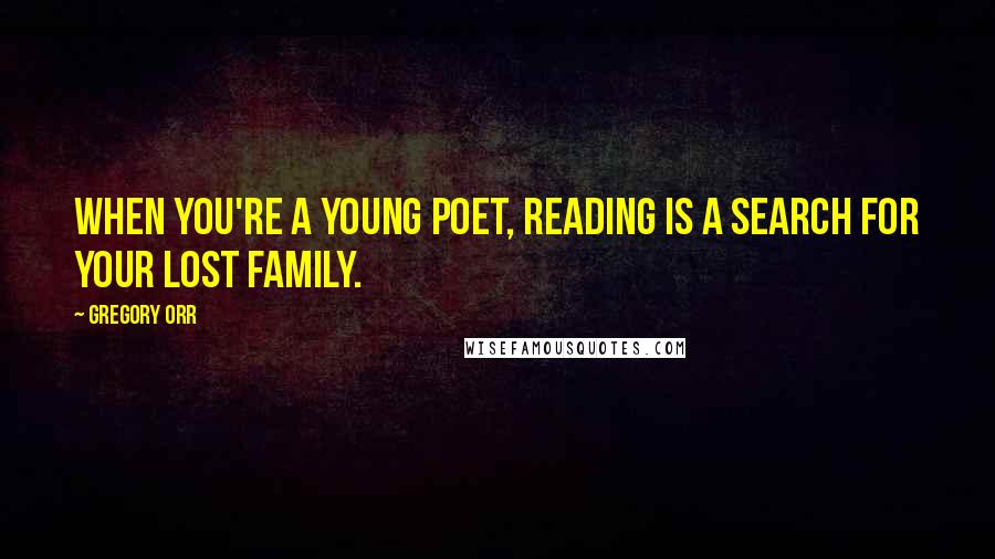 Gregory Orr Quotes: When you're a young poet, reading is a search for your lost family.