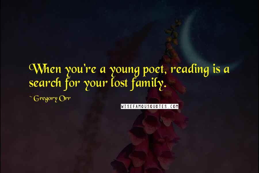 Gregory Orr Quotes: When you're a young poet, reading is a search for your lost family.