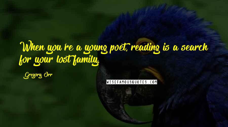 Gregory Orr Quotes: When you're a young poet, reading is a search for your lost family.