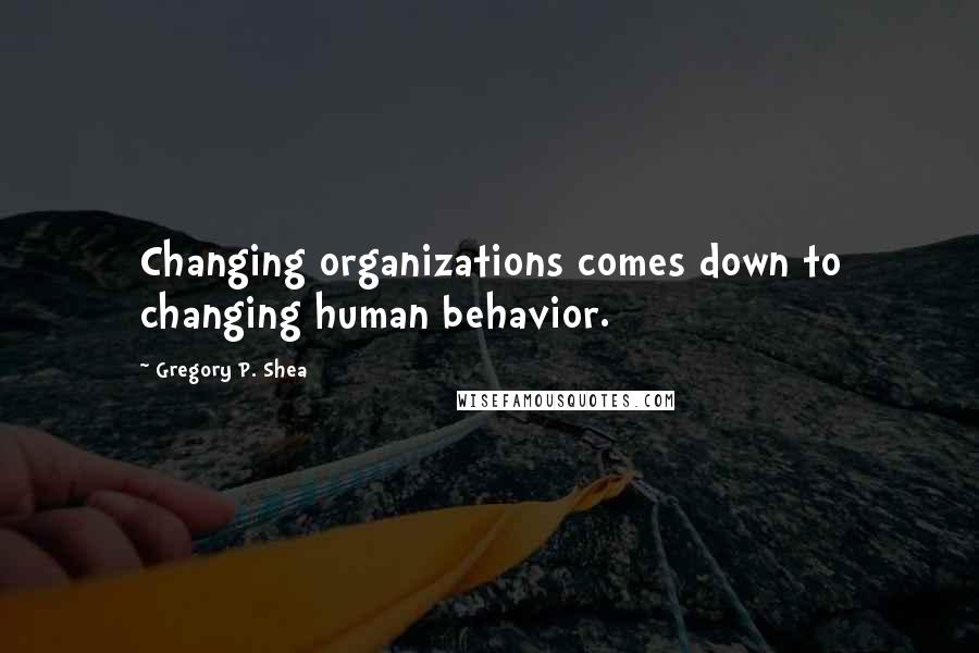 Gregory P. Shea Quotes: Changing organizations comes down to changing human behavior.