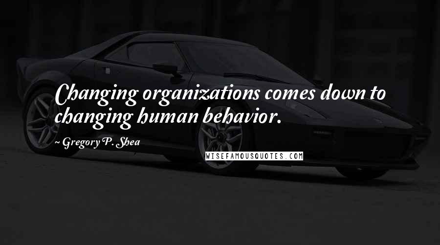 Gregory P. Shea Quotes: Changing organizations comes down to changing human behavior.