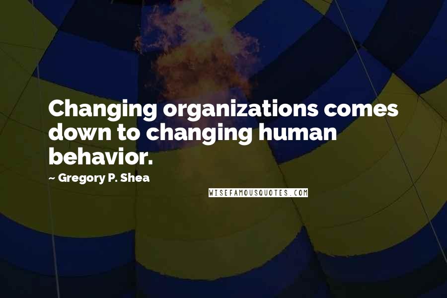 Gregory P. Shea Quotes: Changing organizations comes down to changing human behavior.