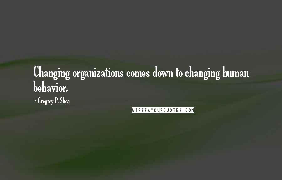 Gregory P. Shea Quotes: Changing organizations comes down to changing human behavior.