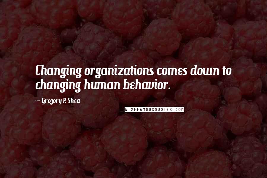 Gregory P. Shea Quotes: Changing organizations comes down to changing human behavior.