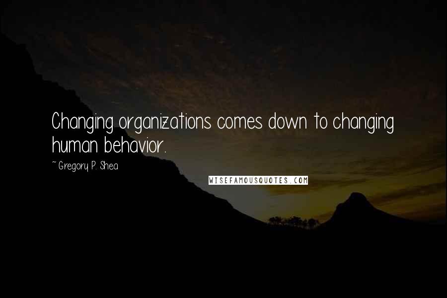 Gregory P. Shea Quotes: Changing organizations comes down to changing human behavior.