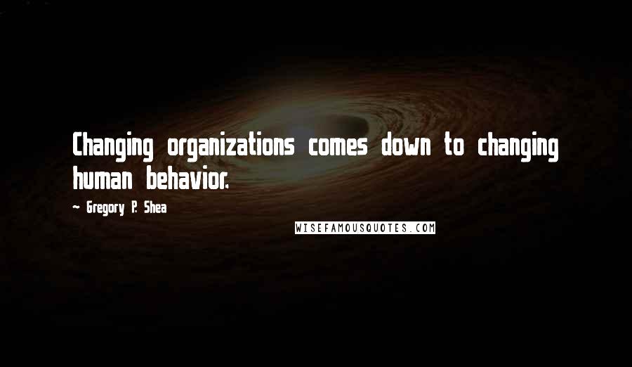 Gregory P. Shea Quotes: Changing organizations comes down to changing human behavior.