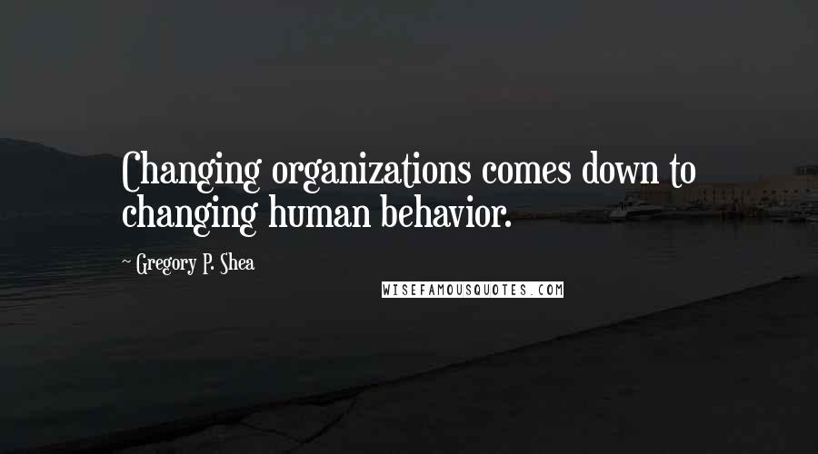 Gregory P. Shea Quotes: Changing organizations comes down to changing human behavior.