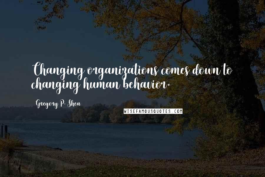 Gregory P. Shea Quotes: Changing organizations comes down to changing human behavior.