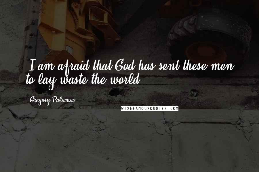 Gregory Palamas Quotes: "I am afraid that God has sent these men to lay waste the world".