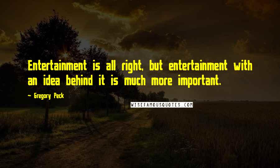 Gregory Peck Quotes: Entertainment is all right, but entertainment with an idea behind it is much more important.