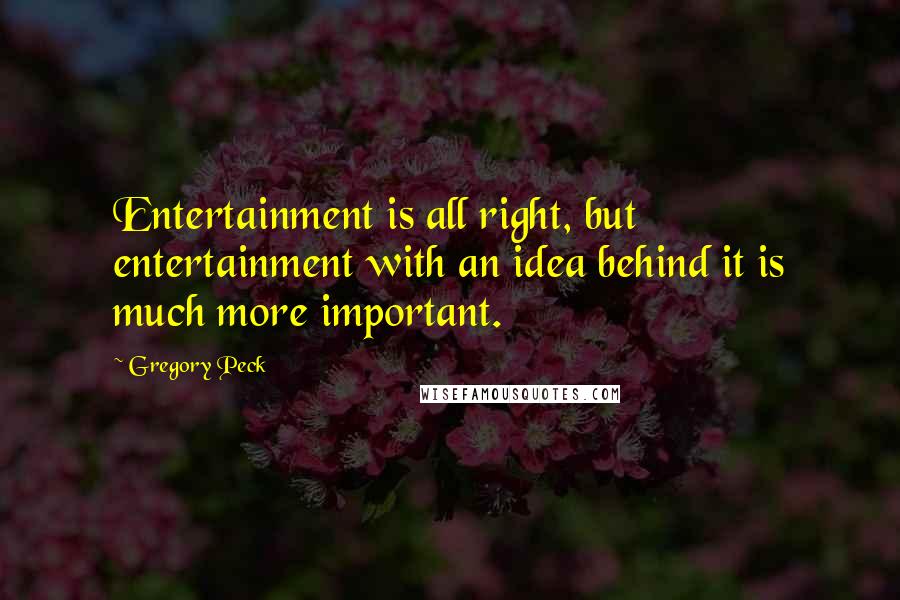 Gregory Peck Quotes: Entertainment is all right, but entertainment with an idea behind it is much more important.