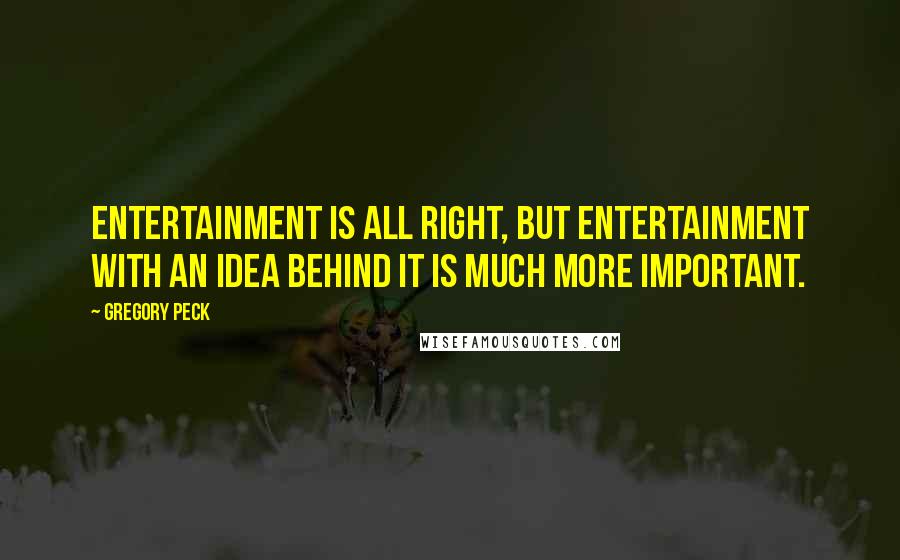 Gregory Peck Quotes: Entertainment is all right, but entertainment with an idea behind it is much more important.