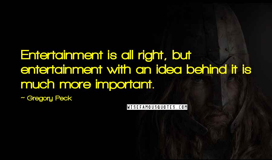 Gregory Peck Quotes: Entertainment is all right, but entertainment with an idea behind it is much more important.