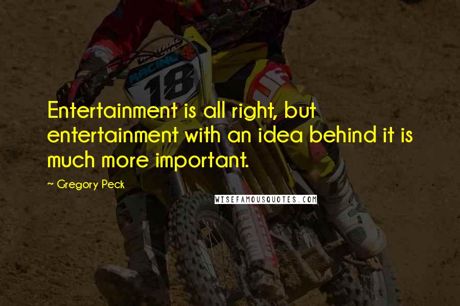 Gregory Peck Quotes: Entertainment is all right, but entertainment with an idea behind it is much more important.