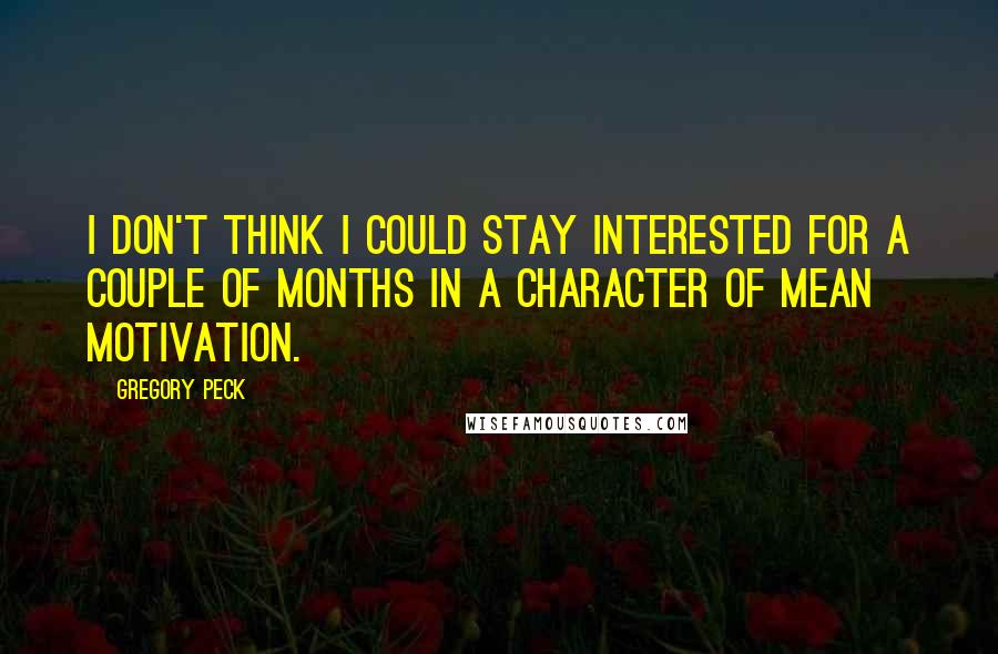 Gregory Peck Quotes: I don't think I could stay interested for a couple of months in a character of mean motivation.