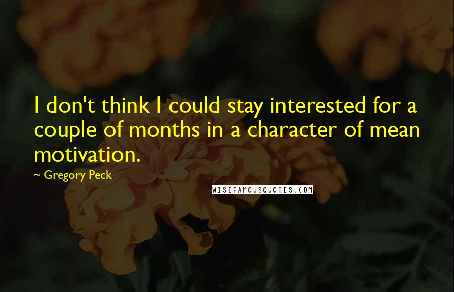 Gregory Peck Quotes: I don't think I could stay interested for a couple of months in a character of mean motivation.