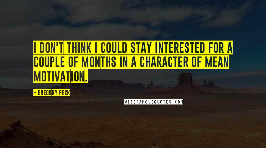 Gregory Peck Quotes: I don't think I could stay interested for a couple of months in a character of mean motivation.