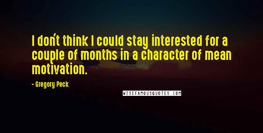 Gregory Peck Quotes: I don't think I could stay interested for a couple of months in a character of mean motivation.