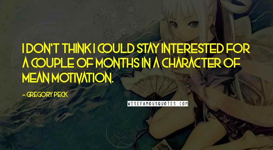 Gregory Peck Quotes: I don't think I could stay interested for a couple of months in a character of mean motivation.