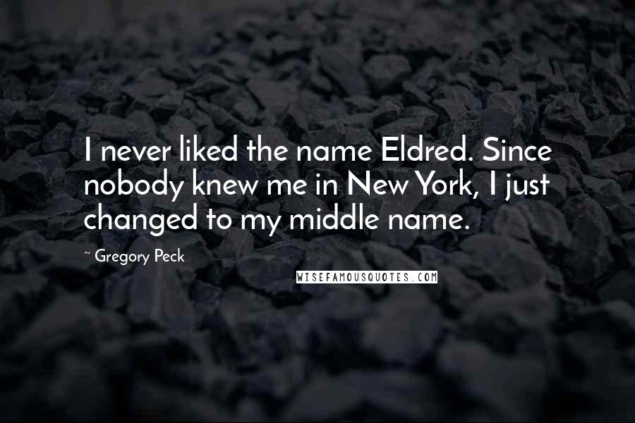 Gregory Peck Quotes: I never liked the name Eldred. Since nobody knew me in New York, I just changed to my middle name.