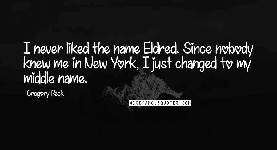 Gregory Peck Quotes: I never liked the name Eldred. Since nobody knew me in New York, I just changed to my middle name.
