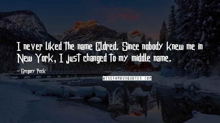 Gregory Peck Quotes: I never liked the name Eldred. Since nobody knew me in New York, I just changed to my middle name.