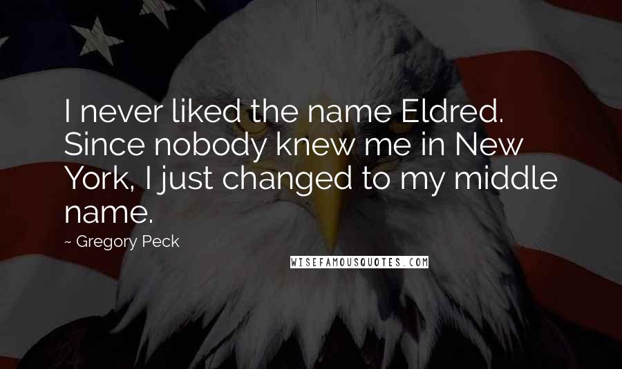 Gregory Peck Quotes: I never liked the name Eldred. Since nobody knew me in New York, I just changed to my middle name.