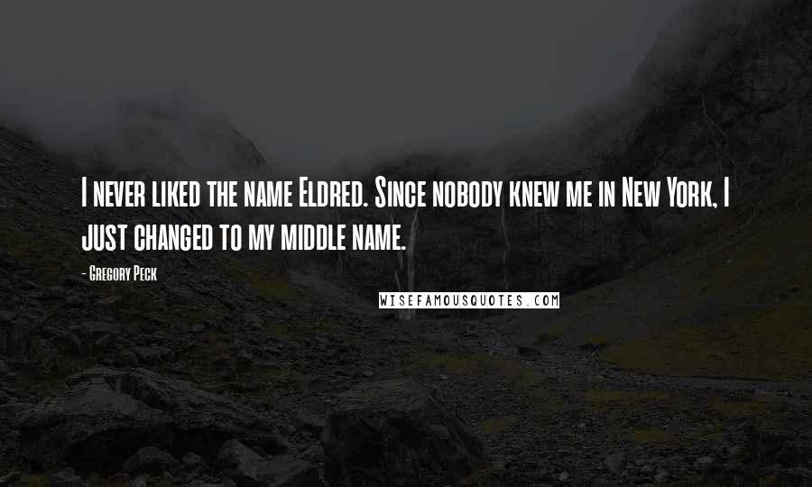 Gregory Peck Quotes: I never liked the name Eldred. Since nobody knew me in New York, I just changed to my middle name.