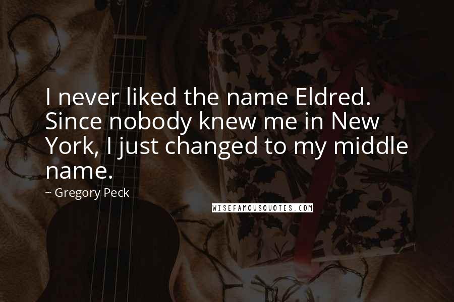 Gregory Peck Quotes: I never liked the name Eldred. Since nobody knew me in New York, I just changed to my middle name.