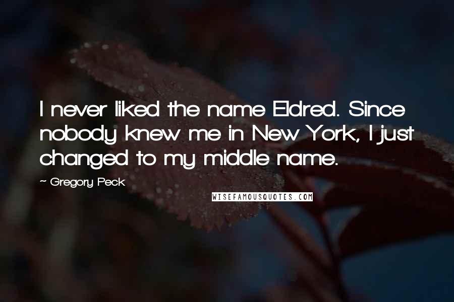 Gregory Peck Quotes: I never liked the name Eldred. Since nobody knew me in New York, I just changed to my middle name.