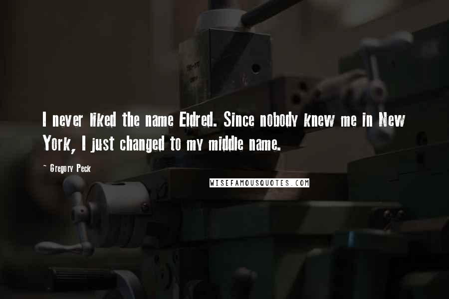 Gregory Peck Quotes: I never liked the name Eldred. Since nobody knew me in New York, I just changed to my middle name.