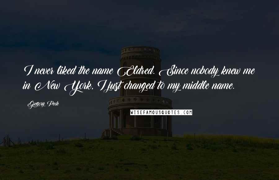 Gregory Peck Quotes: I never liked the name Eldred. Since nobody knew me in New York, I just changed to my middle name.