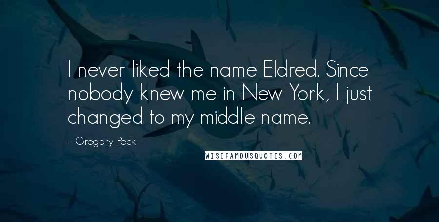 Gregory Peck Quotes: I never liked the name Eldred. Since nobody knew me in New York, I just changed to my middle name.