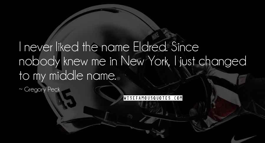 Gregory Peck Quotes: I never liked the name Eldred. Since nobody knew me in New York, I just changed to my middle name.