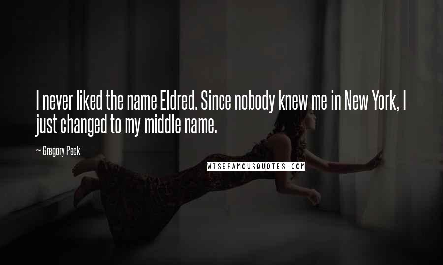 Gregory Peck Quotes: I never liked the name Eldred. Since nobody knew me in New York, I just changed to my middle name.