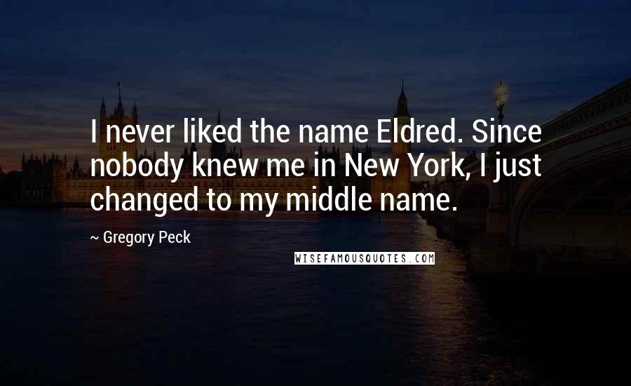 Gregory Peck Quotes: I never liked the name Eldred. Since nobody knew me in New York, I just changed to my middle name.
