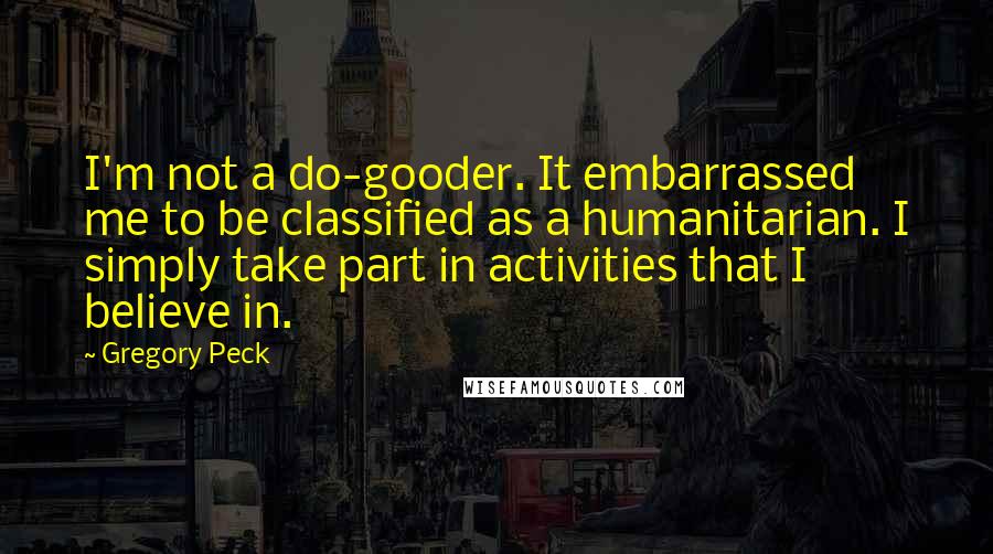Gregory Peck Quotes: I'm not a do-gooder. It embarrassed me to be classified as a humanitarian. I simply take part in activities that I believe in.