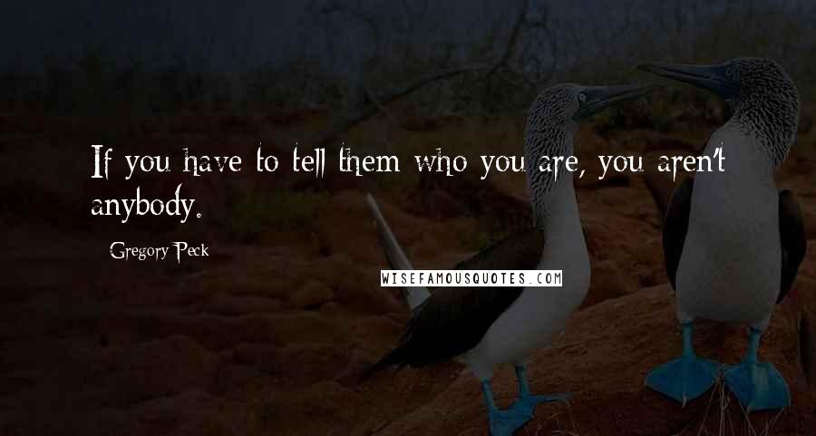 Gregory Peck Quotes: If you have to tell them who you are, you aren't anybody.