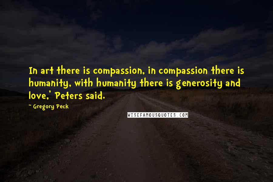 Gregory Peck Quotes: In art there is compassion, in compassion there is humanity, with humanity there is generosity and love,' Peters said.