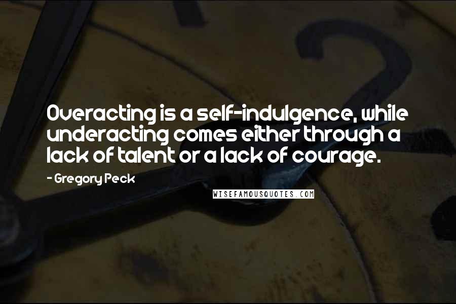 Gregory Peck Quotes: Overacting is a self-indulgence, while underacting comes either through a lack of talent or a lack of courage.