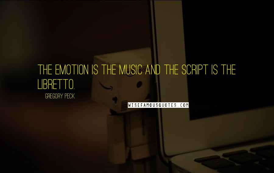 Gregory Peck Quotes: The emotion is the music and the script is the libretto.