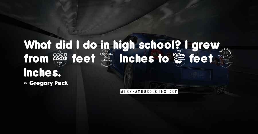 Gregory Peck Quotes: What did I do in high school? I grew from 5 feet 4 inches to 6 feet 2 inches.