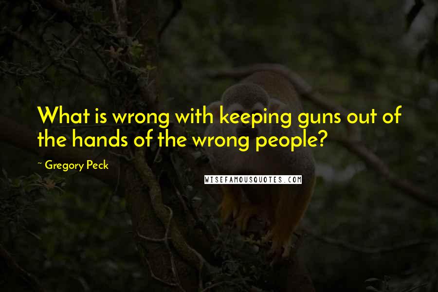 Gregory Peck Quotes: What is wrong with keeping guns out of the hands of the wrong people?