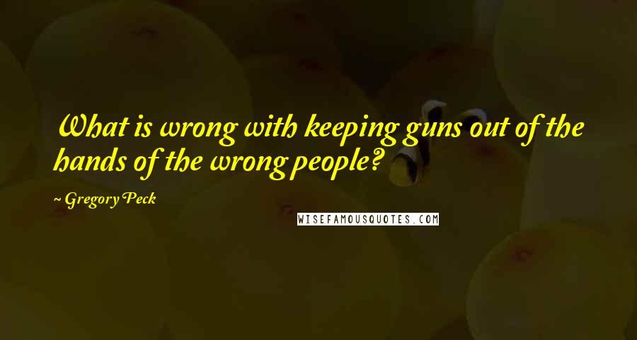 Gregory Peck Quotes: What is wrong with keeping guns out of the hands of the wrong people?