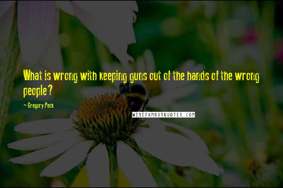 Gregory Peck Quotes: What is wrong with keeping guns out of the hands of the wrong people?