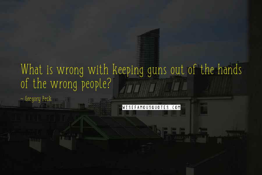 Gregory Peck Quotes: What is wrong with keeping guns out of the hands of the wrong people?